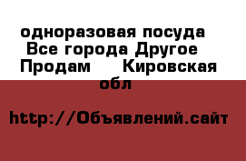 одноразовая посуда - Все города Другое » Продам   . Кировская обл.